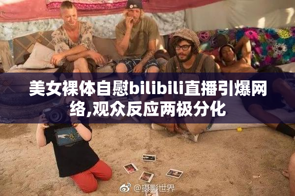 美女裸体自慰bilibili直播引爆网络,观众反应两极分化