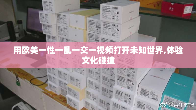 用欧美一性一乱一交一视频打开未知世界,体验文化碰撞