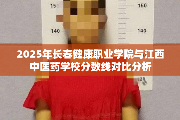 2025年长春健康职业学院与江西中医药学校分数线对比分析