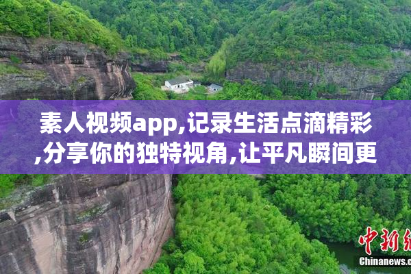 素人视频app,记录生活点滴精彩,分享你的独特视角,让平凡瞬间更有趣