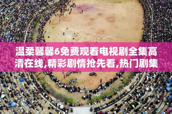 温柔馨馨6免费观看电视剧全集高清在线,精彩剧情抢先看,热门剧集一