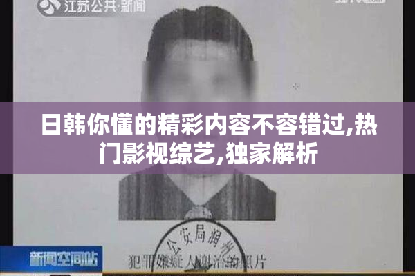 日韩你懂的精彩内容不容错过,热门影视综艺,独家解析