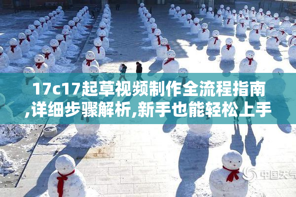 17c17起草视频制作全流程指南,详细步骤解析,新手也能轻松上手