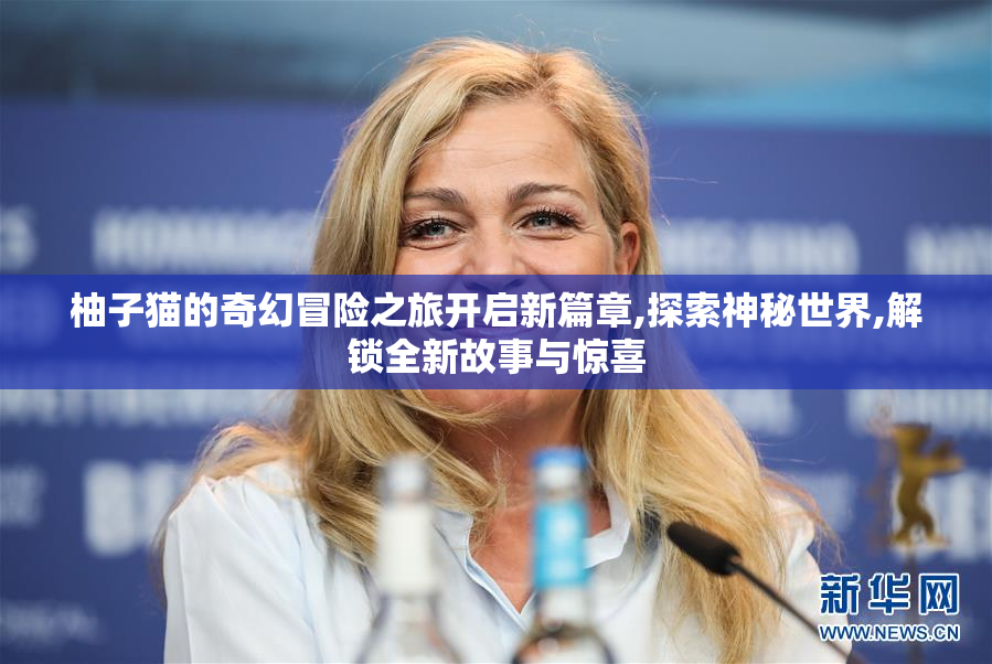 柚子猫的奇幻冒险之旅开启新篇章,探索神秘世界,解锁全新故事与惊喜