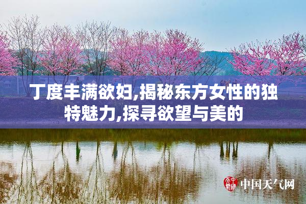 丁度丰满欲妇,揭秘东方女性的独特魅力,探寻欲望与美的