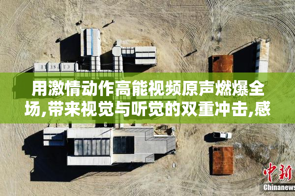 用激情动作高能视频原声燃爆全场,带来视觉与听觉的双重冲击,感受
