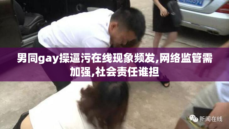 男同gay操逼污在线现象频发,网络监管需加强,社会责任谁担