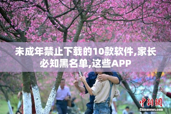 未成年禁止下载的10款软件,家长必知黑名单,这些APP