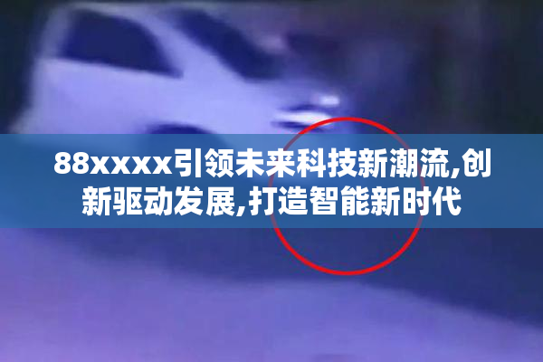 88xxxx引领未来科技新潮流,创新驱动发展,打造智能新时代
