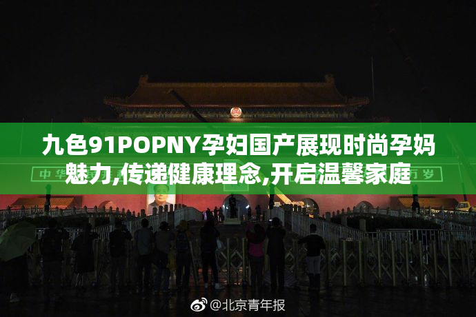九色91POPNY孕妇国产展现时尚孕妈魅力,传递健康理念,开启温馨家庭