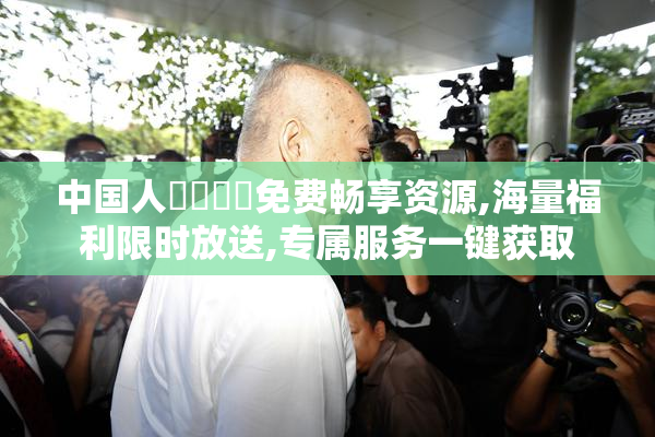 中国人乂乂乂乂免费畅享资源,海量福利限时放送,专属服务一键获取