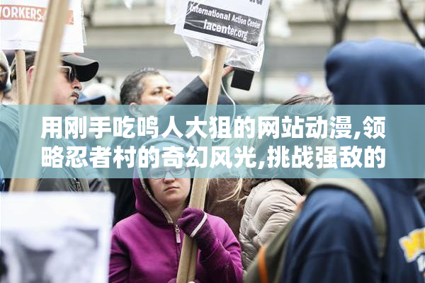 用刚手吃鸣人大狙的网站动漫,领略忍者村的奇幻风光,挑战强敌的
