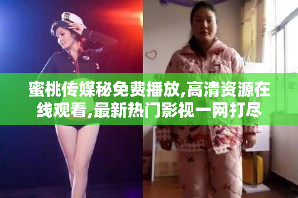 蜜桃传媒秘免费播放,高清资源在线观看,最新热门影视一网打尽
