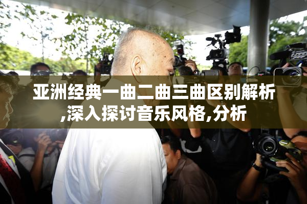 亚洲经典一曲二曲三曲区别解析,深入探讨音乐风格,分析