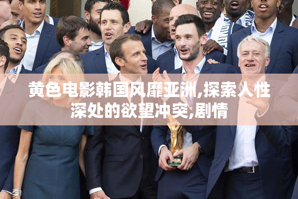 黄色电影韩国风靡亚洲,探索人性深处的欲望冲突,剧情