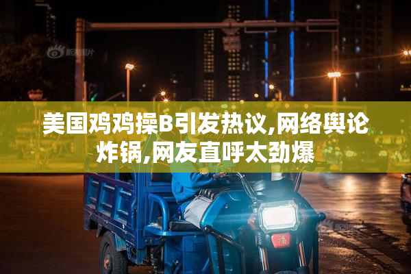 美国鸡鸡操B引发热议,网络舆论炸锅,网友直呼太劲爆