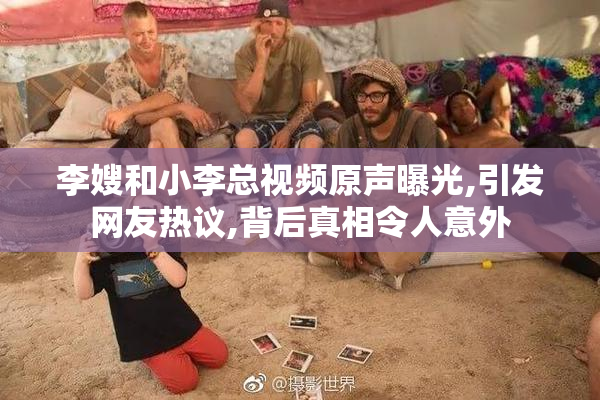 李嫂和小李总视频原声曝光,引发网友热议,背后真相令人意外