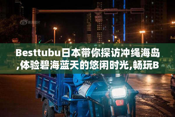 Besttubu日本带你探访冲绳海岛,体验碧海蓝天的悠闲时光,畅玩Best