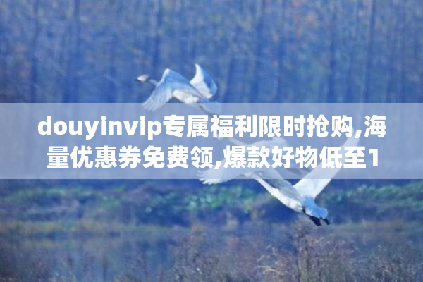 douyinvip专属福利限时抢购,海量优惠券免费领,爆款好物低至1折起