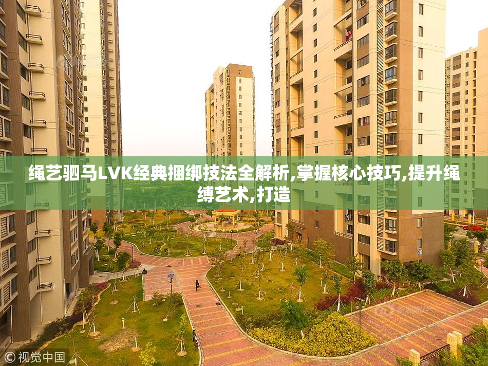 绳艺驷马LVK经典捆绑技法全解析,掌握核心技巧,提升绳缚艺术,打造