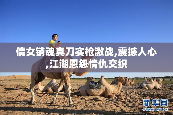 倩女销魂真刀实枪激战,震撼人心,江湖恩怨情仇交织