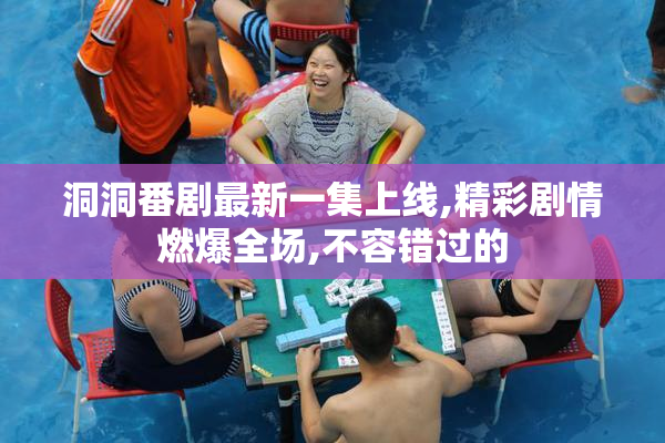 洞洞番剧最新一集上线,精彩剧情燃爆全场,不容错过的
