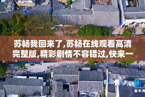 苏畅我回来了,苏畅在线观看高清完整版,精彩剧情不容错过,快来一睹
