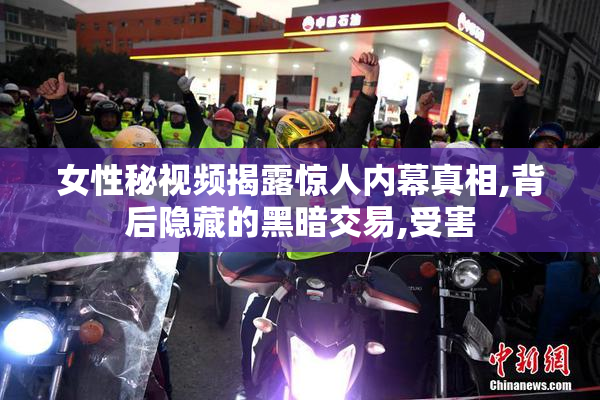 女性秘视频揭露惊人内幕真相,背后隐藏的黑暗交易,受害