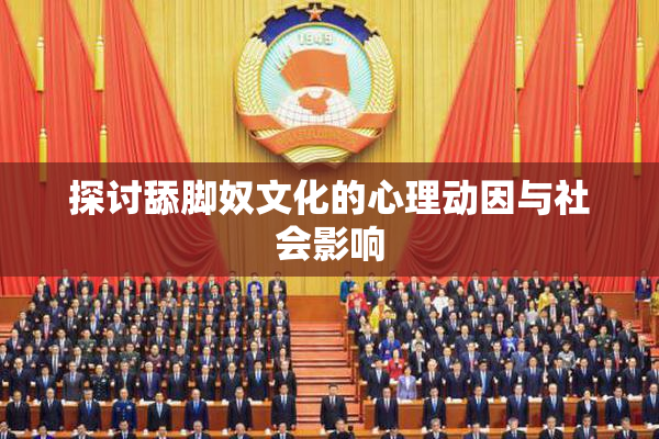 探讨舔脚奴文化的心理动因与社会影响
