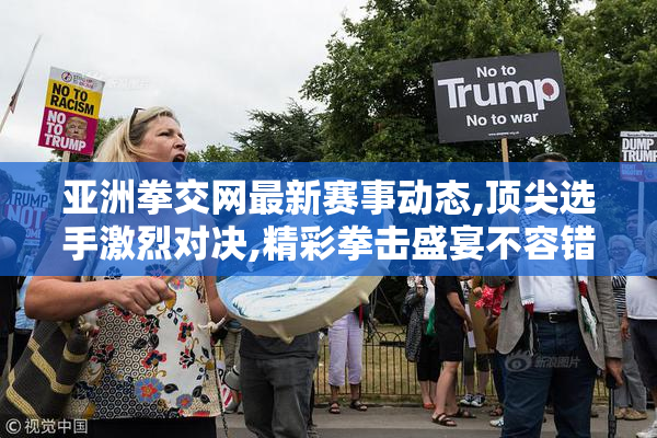 亚洲拳交网最新赛事动态,顶尖选手激烈对决,精彩拳击盛宴不容错过