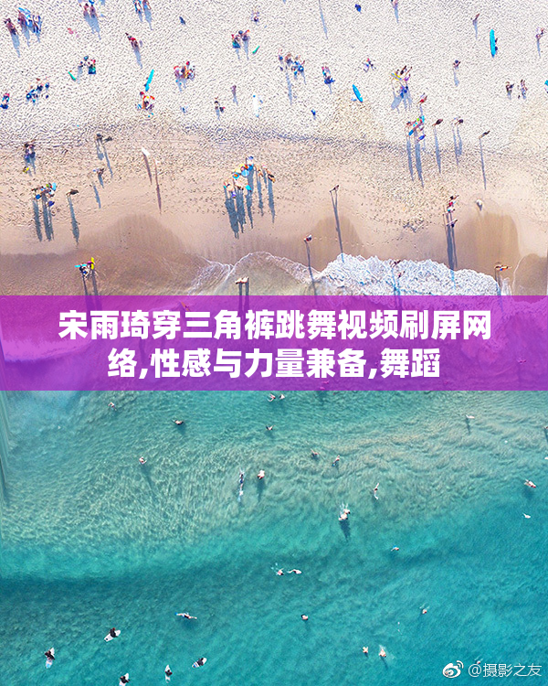 宋雨琦穿三角裤跳舞视频刷屏网络,性感与力量兼备,舞蹈