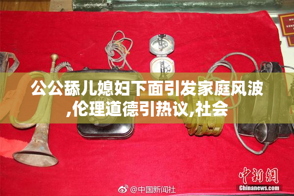 公公舔儿媳妇下面引发家庭风波,伦理道德引热议,社会