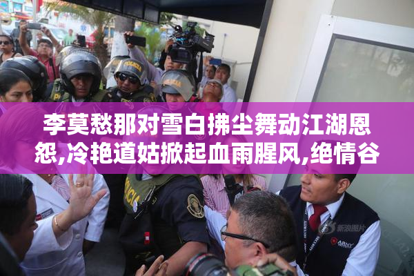 李莫愁那对雪白拂尘舞动江湖恩怨,冷艳道姑掀起血雨腥风,绝情谷中