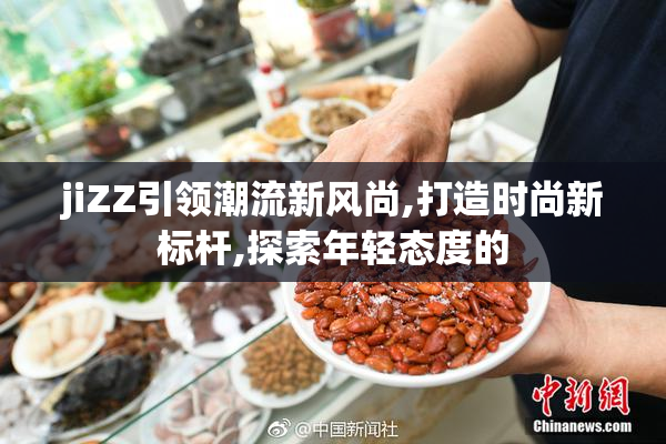 jiZZ引领潮流新风尚,打造时尚新标杆,探索年轻态度的