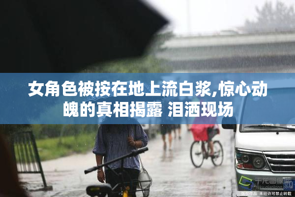 女角色被按在地上流白浆,惊心动魄的真相揭露 泪洒现场