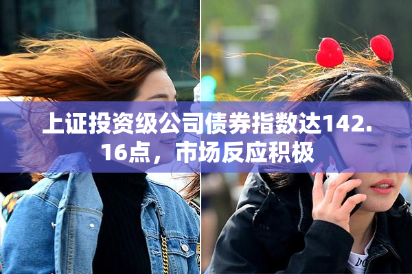 上证投资级公司债券指数达142.16点，市场反应积极