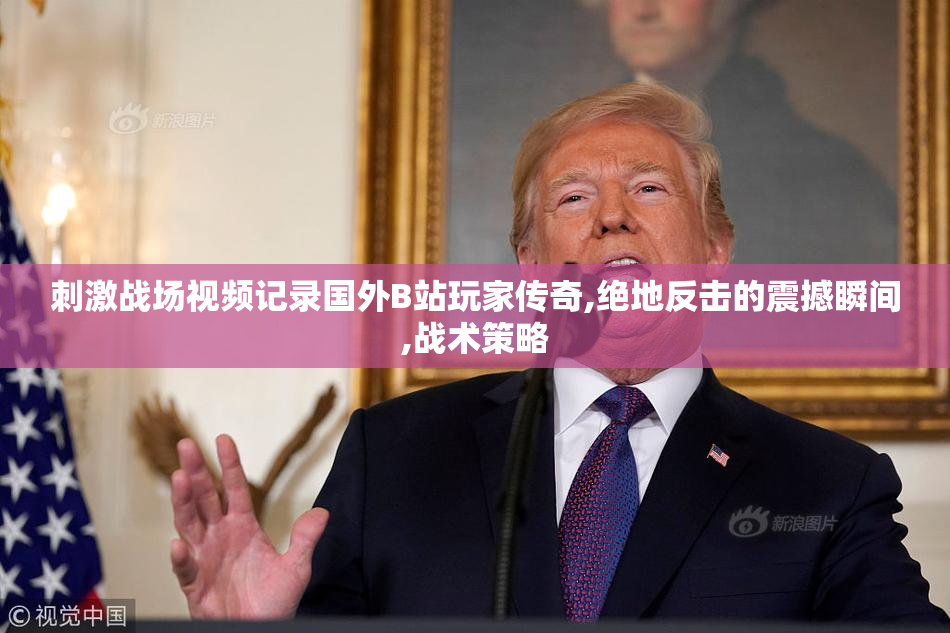 刺激战场视频记录国外B站玩家传奇,绝地反击的震撼瞬间,战术策略