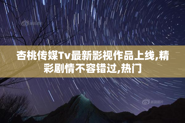 杏桃传媒Tv最新影视作品上线,精彩剧情不容错过,热门