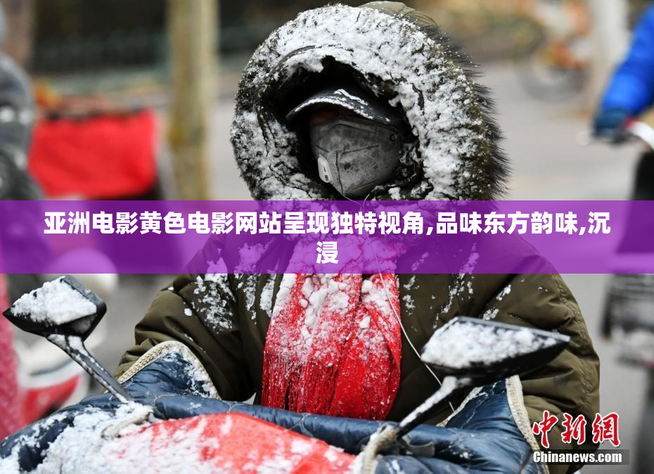 亚洲电影黄色电影网站呈现独特视角,品味东方韵味,沉浸