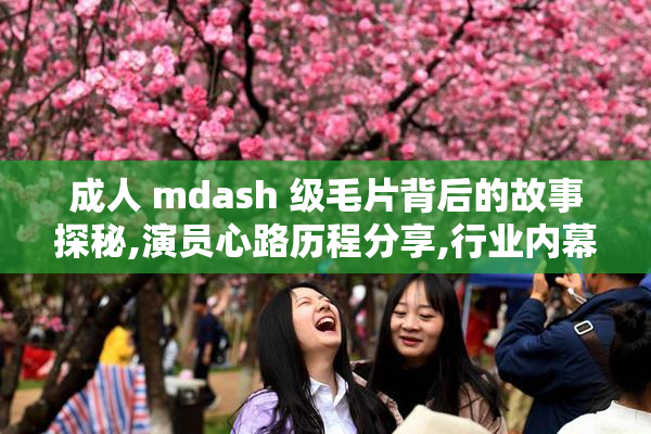 成人 mdash 级毛片背后的故事探秘,演员心路历程分享,行业内幕一览无余