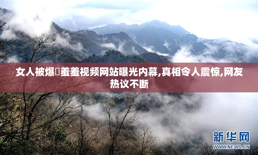 女人被爆❌羞羞视频网站曝光内幕,真相令人震惊,网友热议不断