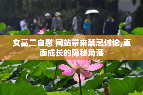 女高二自慰 网站带来禁忌讨论,直面成长的隐秘角落