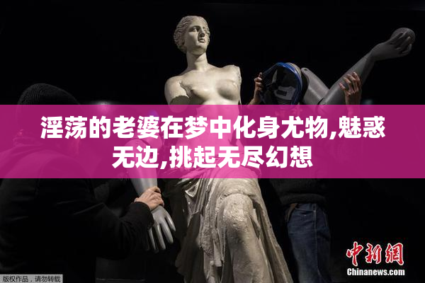 淫荡的老婆在梦中化身尤物,魅惑无边,挑起无尽幻想