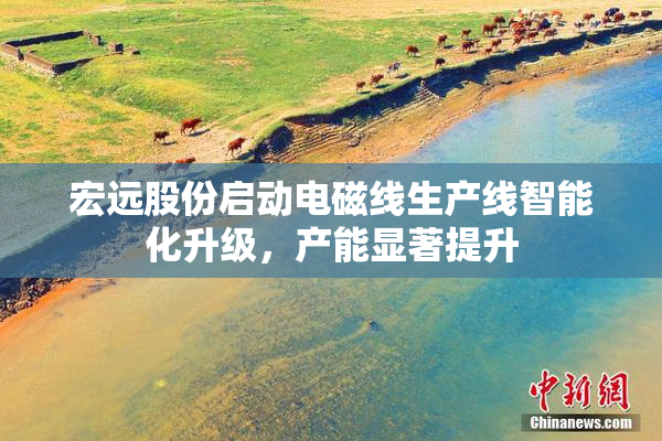 宏远股份启动电磁线生产线智能化升级，产能显著提升