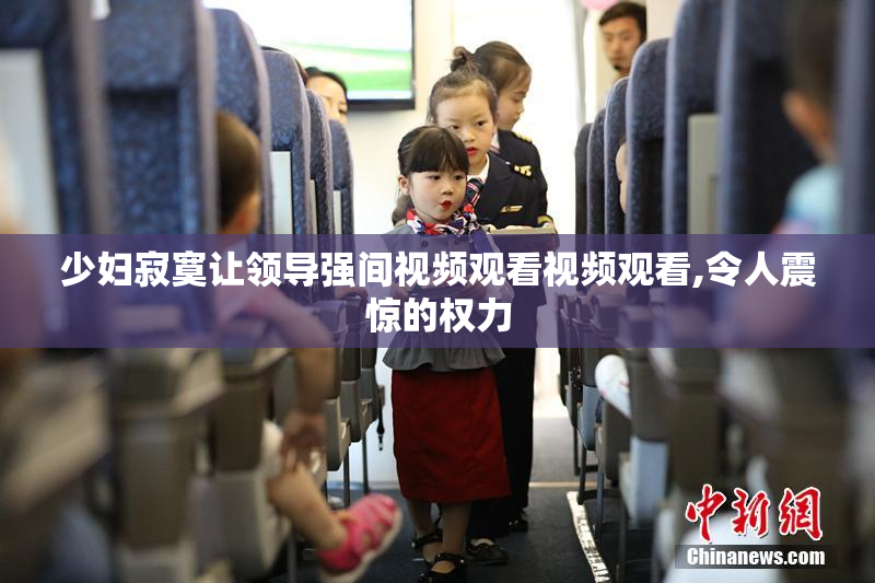 少妇寂寞让领导强间视频观看视频观看,令人震惊的权力