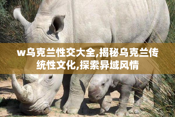 w乌克兰性交大全,揭秘乌克兰传统性文化,探索异域风情