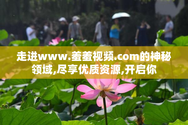 走进www.羞羞视频.com的神秘领域,尽享优质资源,开启你