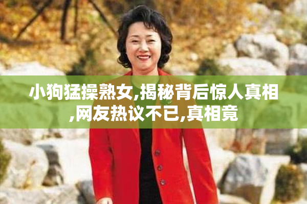 小狗猛操熟女,揭秘背后惊人真相,网友热议不已,真相竟