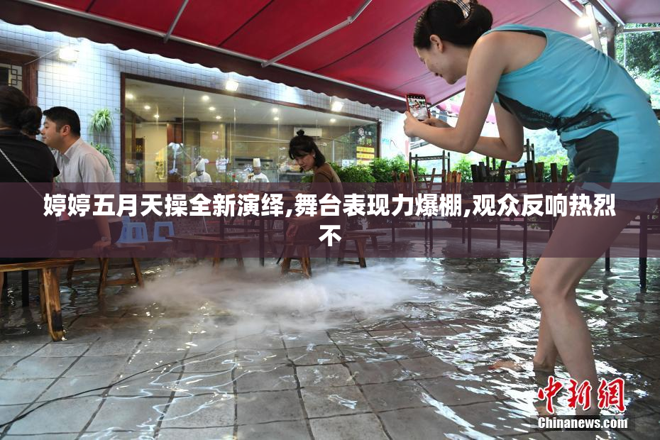 婷婷五月天操全新演绎,舞台表现力爆棚,观众反响热烈不