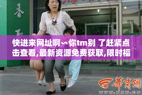 快进来网址啊∽你tm别 了赶紧点击查看,最新资源免费获取,限时福利